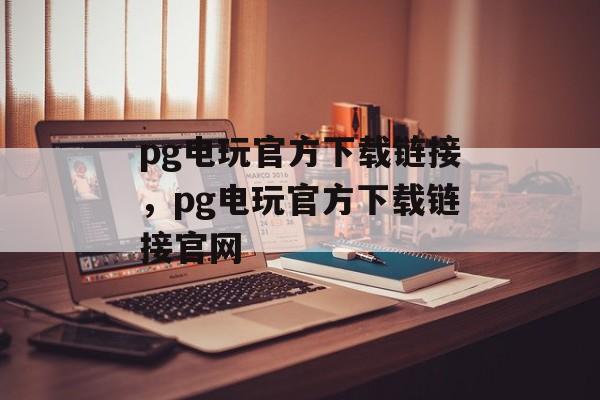 pg电玩官方下载链接，pg电玩官方下载链接官网