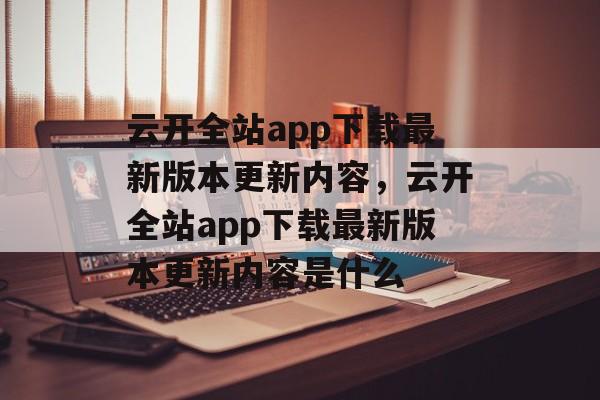 云开全站app下载最新版本更新内容，云开全站app下载最新版本更新内容是什么