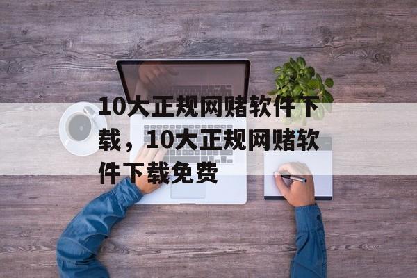 10大正规网赌软件下载，10大正规网赌软件下载免费